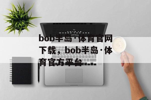 bob半岛·体育官网下载，bob半岛·体育官方平台