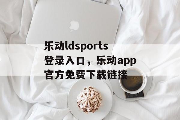 乐动ldsports登录入口，乐动app官方免费下载链接