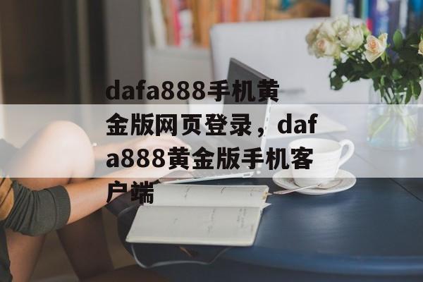 dafa888手机黄金版网页登录，dafa888黄金版手机客户端